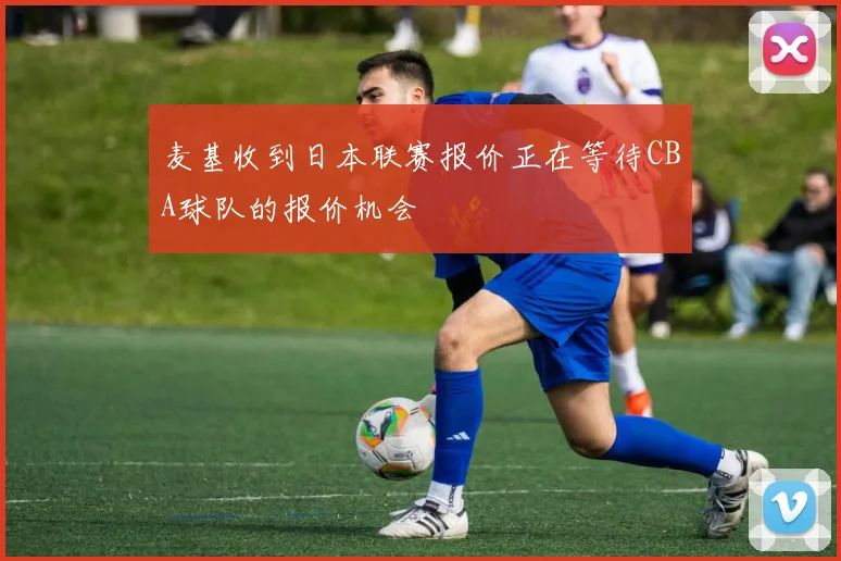 麦基收到日本联赛报价正在等待CBA球队的报价机会