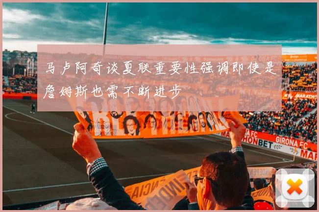 马卢阿奇谈夏联重要性强调即使是詹姆斯也需不断进步