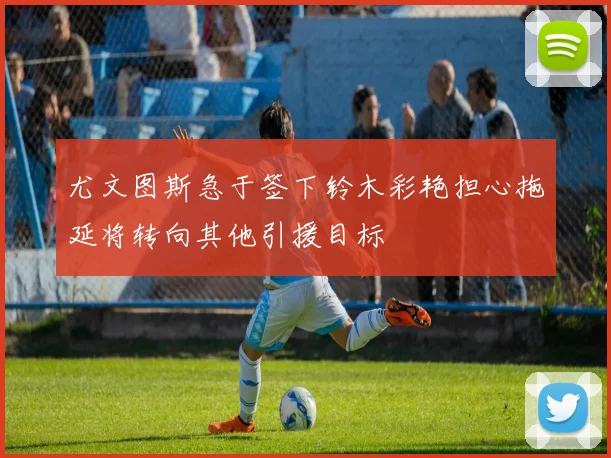 尤文图斯急于签下铃木彩艳担心拖延将转向其他引援目标