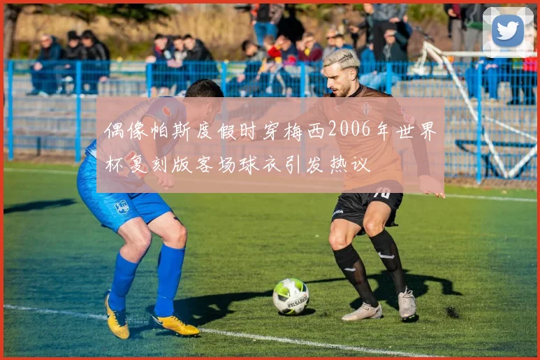 偶像帕斯度假时穿梅西2006年世界杯复刻版客场球衣引发热议