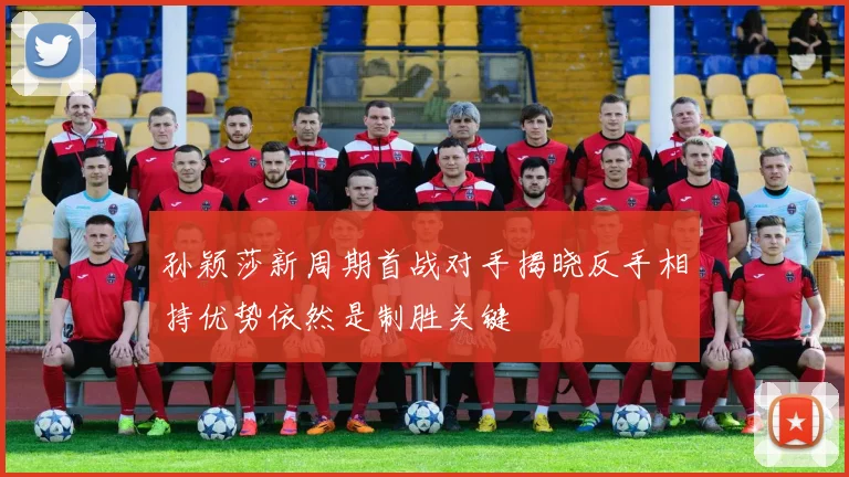 孙颖莎新周期首战对手揭晓反手相持优势依然是制胜关键