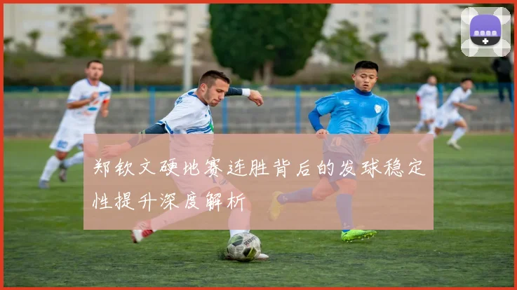 郑钦文硬地赛连胜背后的发球稳定性提升深度解析